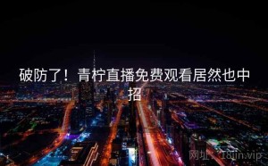 破防了！青柠直播免费观看居然也中招