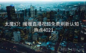 太魔幻！暖暖直播视频免费刷新认知 · 热点4021