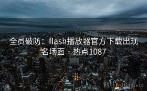 全员破防：flash播放器官方下载出现名场面 · 热点1087
