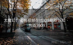 太魔幻！蜜桃视频在线IOS刷新认知 · 热点3909