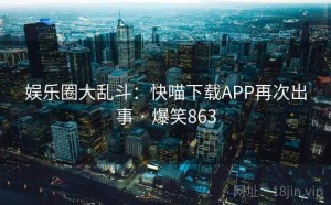 娱乐圈大乱斗：快喵下载APP再次出事 · 爆笑863