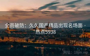 全员破防：久久国产精品出现名场面 · 热点5938