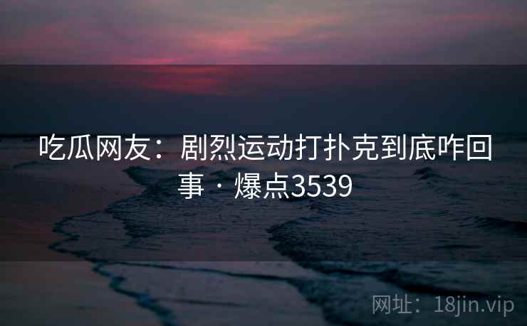 吃瓜网友：剧烈运动打扑克到底咋回事 · 爆点3539