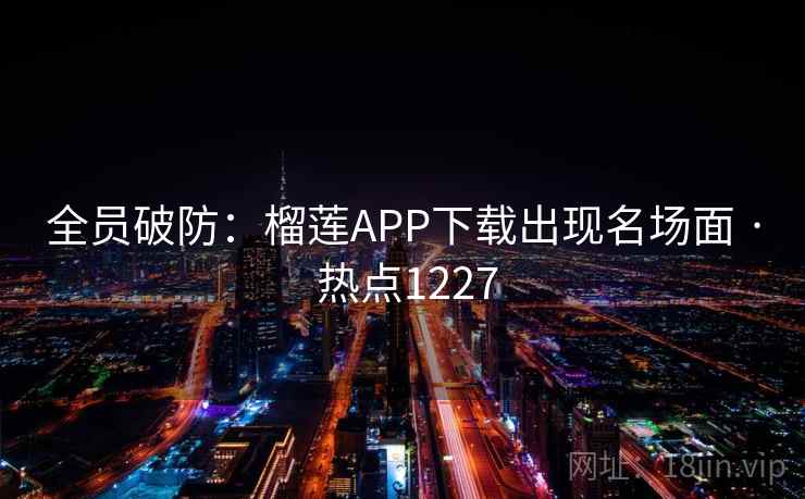 全员破防：榴莲APP下载出现名场面 · 热点1227
