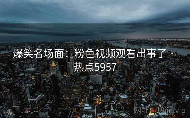 爆笑名场面：粉色视频观看出事了 · 热点5957