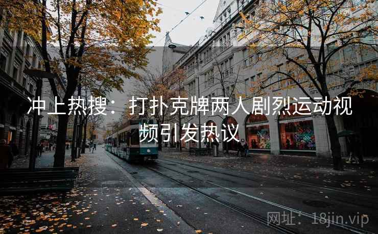 冲上热搜：打扑克牌两人剧烈运动视频引发热议