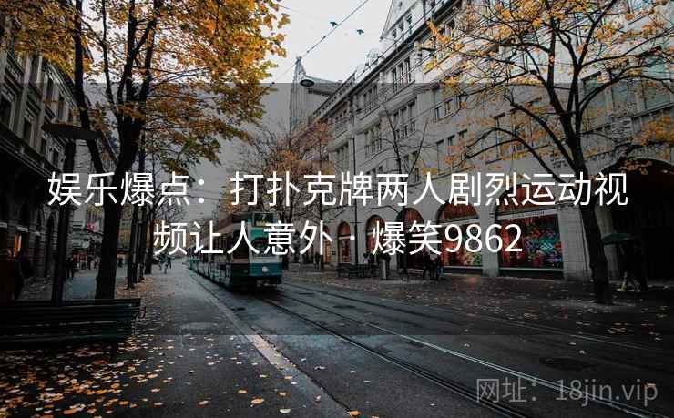 娱乐爆点:打扑克牌两人剧烈运动视频让人意外 · 爆笑9862 娱乐爆点:打扑克牌两人剧烈运动视频让人意外 · 爆笑9862