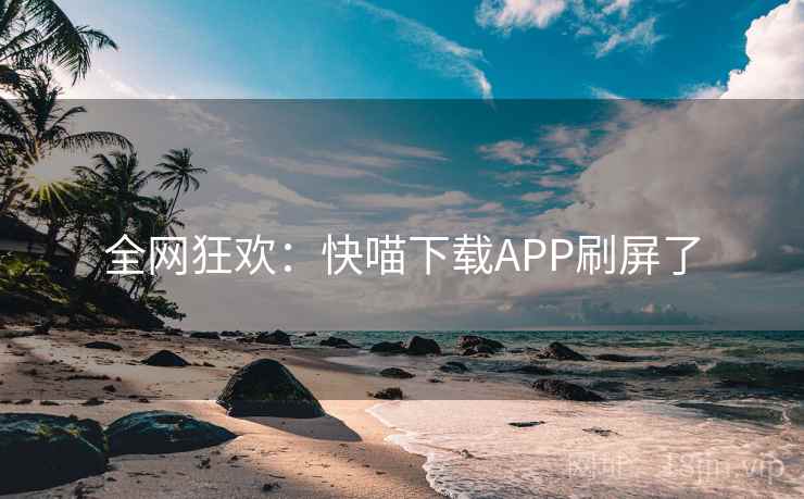 全网狂欢：快喵下载APP刷屏了