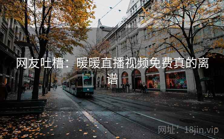 网友吐槽：暖暖直播视频免费真的离谱