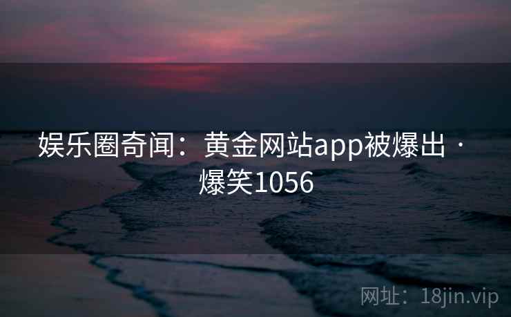 娱乐圈奇闻：黄金网站app被爆出 · 爆笑1056