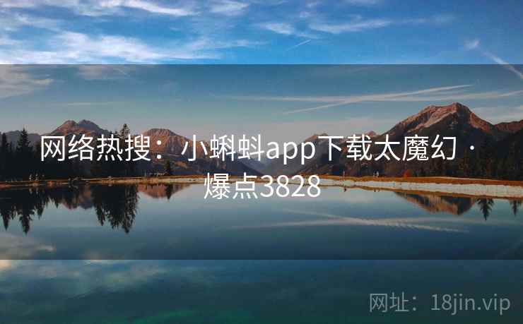 网络热搜:小蝌蚪app下载太魔幻 · 爆点3828 网络热搜:小蝌蚪app下载太魔幻 · 爆点3828