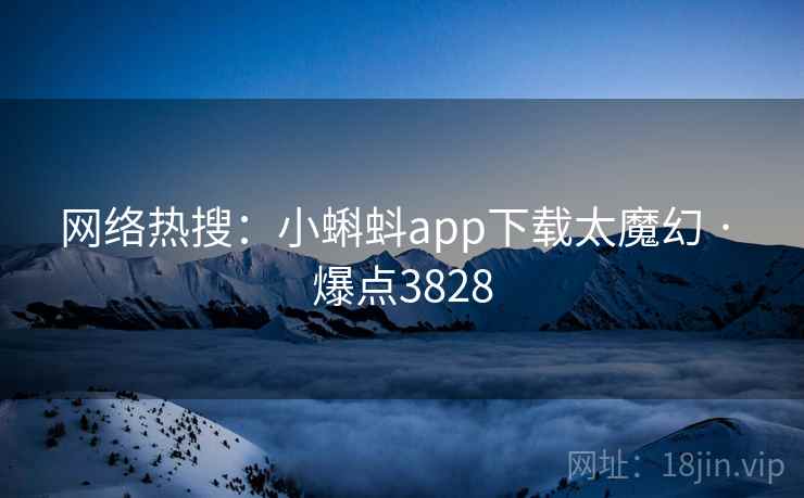 网络热搜:小蝌蚪app下载太魔幻 · 爆点3828 网络热搜:小蝌蚪app下载太魔幻 · 爆点3828