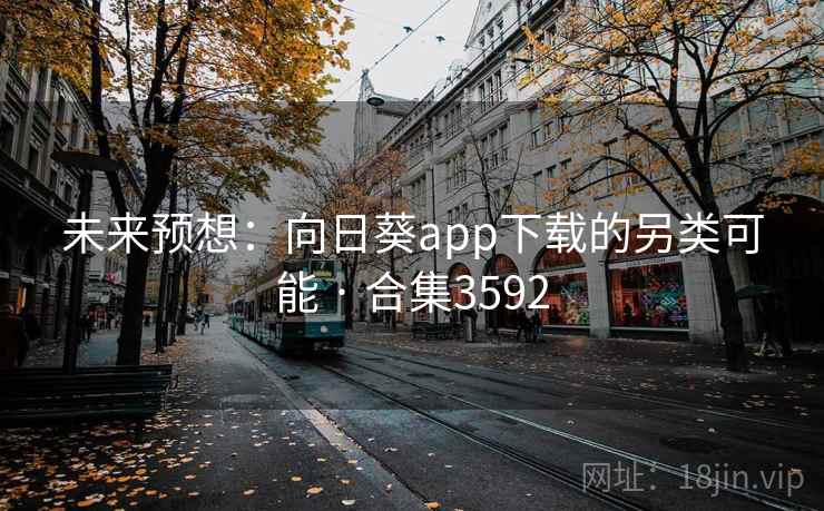 未来预想：向日葵app下载的另类可能 · 合集3592