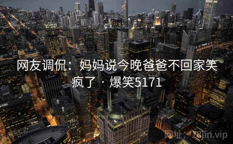 网友调侃：妈妈说今晚爸爸不回家笑疯了 · 爆笑5171