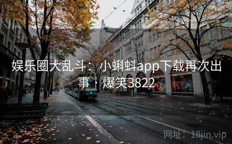 娱乐圈大乱斗：小蝌蚪app下载再次出事 · 爆笑3822