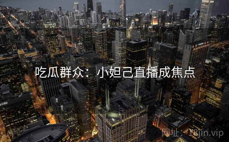 吃瓜群众：小妲己直播成焦点