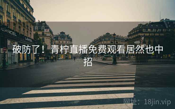 破防了！青柠直播免费观看居然也中招