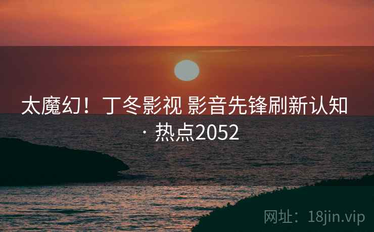 太魔幻！丁冬影视 影音先锋刷新认知 · 热点2052