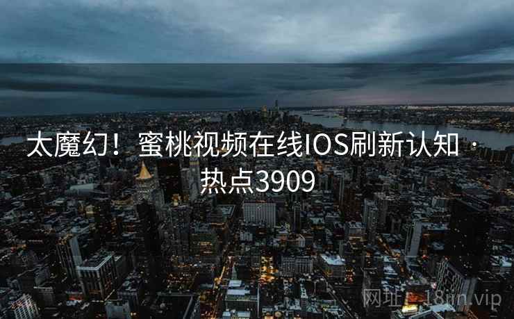 太魔幻！蜜桃视频在线IOS刷新认知 · 热点3909