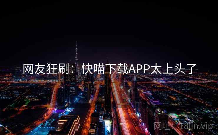 网友狂刷:快喵下载APP太上头了 网友狂刷:快喵下载APP太上头了