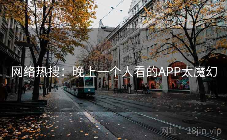 网络热搜：晚上一个人看的APP太魔幻