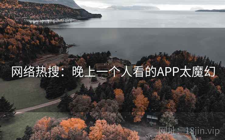 网络热搜：晚上一个人看的APP太魔幻