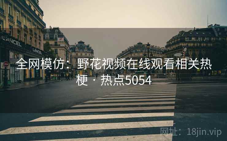 全网模仿：野花视频在线观看相关热梗 · 热点5054