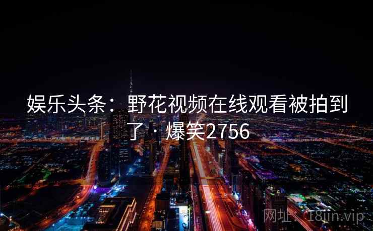 娱乐头条：野花视频在线观看被拍到了 · 爆笑2756